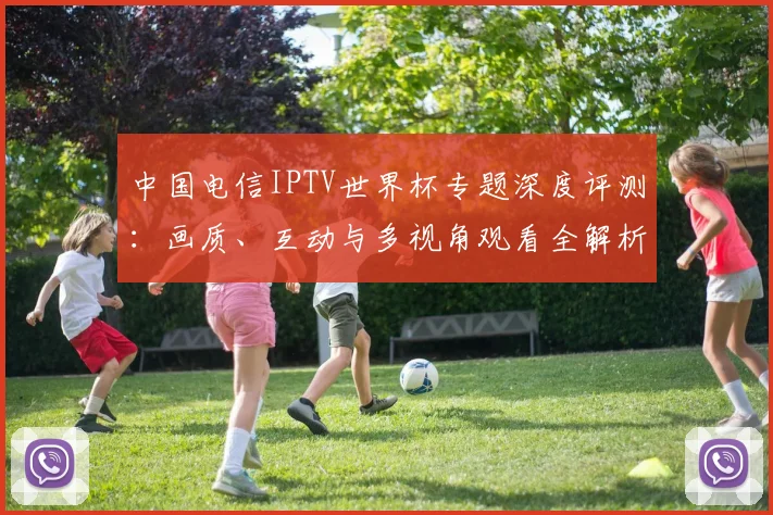 中国电信IPTV世界杯专题深度评测：画质、互动与多视角观看全解析