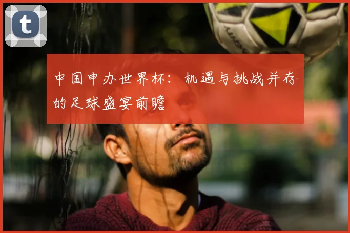 中国申办世界杯：机遇与挑战并存的足球盛宴前瞻